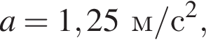a =1,25м/с в квад­ра­те ,