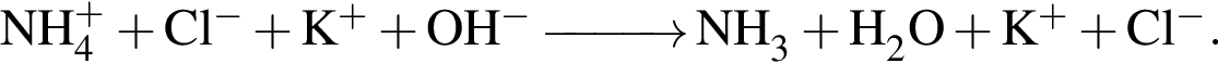 \ChemFormNH_4 в сте­пе­ни левая круг­лая скоб­ка плюс пра­вая круг­лая скоб­ка плюс Cl в сте­пе­ни левая круг­лая скоб­ка минус пра­вая круг­лая скоб­ка плюс K в сте­пе­ни левая круг­лая скоб­ка плюс пра­вая круг­лая скоб­ка плюс OH в сте­пе­ни левая круг­лая скоб­ка минус пра­вая круг­лая скоб­ка \reactrarrow0pt1 cm NH_3 плюс H_2O плюс K в сте­пе­ни левая круг­лая скоб­ка плюс пра­вая круг­лая скоб­ка плюс Cl в сте­пе­ни левая круг­лая скоб­ка минус пра­вая круг­лая скоб­ка .