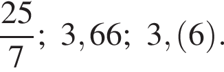  дробь: чис­ли­тель: 25, зна­ме­на­тель: 7 конец дроби ; 3,66; 3, левая круг­лая скоб­ка 6 пра­вая круг­лая скоб­ка . 