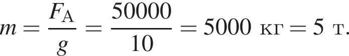 m= дробь: чис­ли­тель: F_А, зна­ме­на­тель: g конец дроби = дробь: чис­ли­тель: 50000, зна­ме­на­тель: 10 конец дроби =5000кг=5т. 