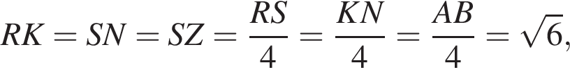RK=SN=SZ= дробь: чис­ли­тель: RS, зна­ме­на­тель: 4 конец дроби = дробь: чис­ли­тель: KN, зна­ме­на­тель: 4 конец дроби = дробь: чис­ли­тель: AB, зна­ме­на­тель: 4 конец дроби = ко­рень из: на­ча­ло ар­гу­мен­та: 6 конец ар­гу­мен­та , 