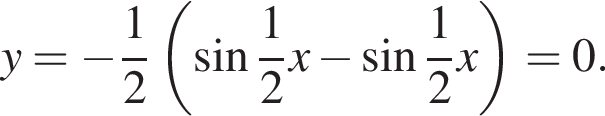 y= минус дробь: чис­ли­тель: 1, зна­ме­на­тель: 2 конец дроби левая круг­лая скоб­ка синус дробь: чис­ли­тель: 1, зна­ме­на­тель: 2 конец дроби x минус синус дробь: чис­ли­тель: 1, зна­ме­на­тель: 2 конец дроби x пра­вая круг­лая скоб­ка =0.