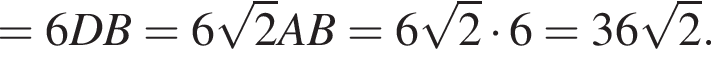 = 6DB=6 корень из: начало аргумента: 2 конец аргумента AB=6 корень из: начало аргумента: 2 конец аргумента умножить на 6=36 корень из: начало аргумента: 2 конец аргумента .