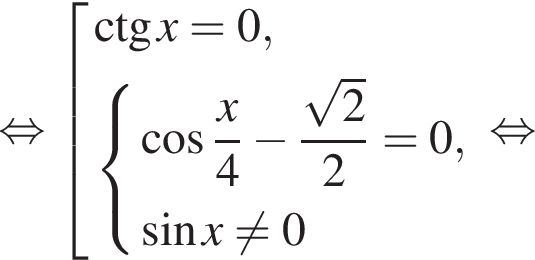  рав­но­силь­но со­во­куп­ность вы­ра­же­ний \ctg x = 0, си­сте­ма вы­ра­же­ний ко­си­нус дробь: чис­ли­тель: x, зна­ме­на­тель: 4 конец дроби минус дробь: чис­ли­тель: ко­рень из 2 , зна­ме­на­тель: 2 конец дроби = 0, синус x не равно 0 конец си­сте­мы . конец со­во­куп­но­сти . рав­но­силь­но 