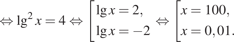  рав­но­силь­но \lg в квад­ра­те x=4 рав­но­силь­но со­во­куп­ность вы­ра­же­ний де­ся­тич­ный ло­га­рифм x=2, де­ся­тич­ный ло­га­рифм x= минус 2 конец со­во­куп­но­сти . рав­но­силь­но со­во­куп­ность вы­ра­же­ний x=100,x=0,01. конец со­во­куп­но­сти . 