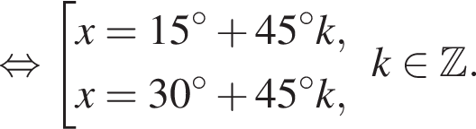  рав­но­силь­но со­во­куп­ность вы­ра­же­ний x = 15 гра­ду­сов плюс 45 гра­ду­сов k,x = 30 гра­ду­сов плюс 45 гра­ду­сов k, конец со­во­куп­но­сти . k при­над­ле­жит Z .