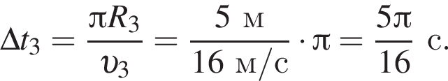 \Delta t_3= дробь: чис­ли­тель: Пи R_3, зна­ме­на­тель: v _3 конец дроби = дробь: чис­ли­тель: 5м, зна­ме­на­тель: 16м/с конец дроби умно­жить на Пи = дробь: чис­ли­тель: 5 Пи , зна­ме­на­тель: 16 конец дроби с. 