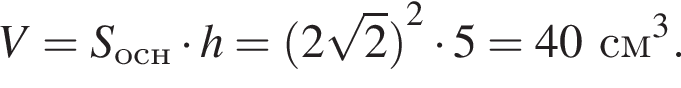 V = S_осн умно­жить на h = левая круг­лая скоб­ка 2 ко­рень из 2 пра­вая круг­лая скоб­ка в квад­ра­те умно­жить на 5 = 40 см в кубе .