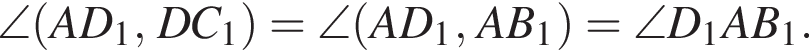 \angle левая круг­лая скоб­ка AD_1, DC_1 пра­вая круг­лая скоб­ка =\angle левая круг­лая скоб­ка AD_1, AB_1 пра­вая круг­лая скоб­ка =\angle D_1AB_1.