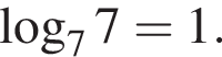  ло­га­рифм по ос­но­ва­нию 7 7=1.
