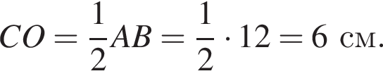 CO= дробь: чис­ли­тель: 1, зна­ме­на­тель: 2 конец дроби AB= дробь: чис­ли­тель: 1, зна­ме­на­тель: 2 конец дроби умно­жить на 12=6см. 