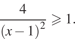  дробь: чис­ли­тель: 4, зна­ме­на­тель: левая круг­лая скоб­ка x минус 1 пра­вая круг­лая скоб­ка в квад­ра­те конец дроби боль­ше или равно 1. 
