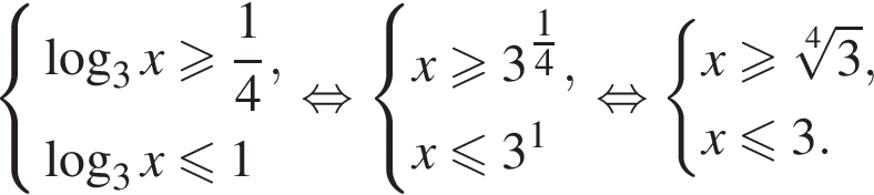  си­сте­ма вы­ра­же­ний ло­га­рифм по ос­но­ва­нию 3 x боль­ше или равно дробь: чис­ли­тель: 1, зна­ме­на­тель: 4 конец дроби , ло­га­рифм по ос­но­ва­нию 3 x мень­ше или равно 1 конец си­сте­мы . рав­но­силь­но си­сте­ма вы­ра­же­ний x боль­ше или равно 3 в сте­пе­ни левая круг­лая скоб­ка \tfrac14 пра­вая круг­лая скоб­ка ,x мень­ше или равно 3 в сте­пе­ни 1 конец си­сте­мы . рав­но­силь­но си­сте­ма вы­ра­же­ний x боль­ше или равно ко­рень 4 сте­пе­ни из 3 ,x мень­ше или равно 3. конец си­сте­мы . 