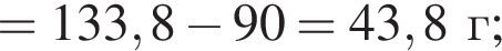= 133,8 минус 90 = 43,8г;