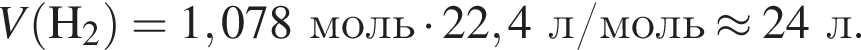 \it V\rm левая круг­лая скоб­ка H_2 пра­вая круг­лая скоб­ка = 1,078 моль умно­жить на 22,4 л/моль \approx 24 л.
