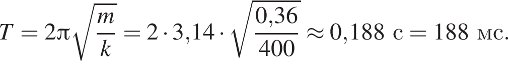 T=2 Пи ко­рень из: на­ча­ло ар­гу­мен­та: дробь: чис­ли­тель: m, зна­ме­на­тель: k конец дроби конец ар­гу­мен­та =2 умно­жить на 3,14 умно­жить на ко­рень из: на­ча­ло ар­гу­мен­та: дробь: чис­ли­тель: 0, конец ар­гу­мен­та 36, зна­ме­на­тель: 400 конец дроби \approx 0,188с = 188мс. 