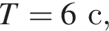 T=6с,
