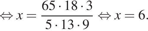  рав­но­силь­но x = дробь: чис­ли­тель: 65 умно­жить на 18 умно­жить на 3, зна­ме­на­тель: 5 умно­жить на 13 умно­жить на 9 конец дроби рав­но­силь­но x=6. 