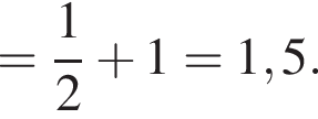= дробь: чис­ли­тель: 1, зна­ме­на­тель: 2 конец дроби плюс 1 = 1,5.