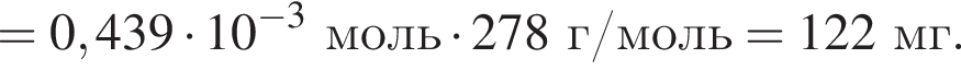 = 0,439 умно­жить на 10 в сте­пе­ни левая круг­лая скоб­ка минус 3 пра­вая круг­лая скоб­ка моль умно­жить на 278 г/моль = 122 мг.