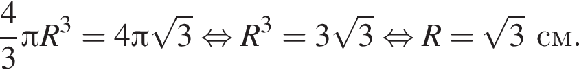  дробь: чис­ли­тель: 4, зна­ме­на­тель: 3 конец дроби Пи R в кубе =4 Пи ко­рень из: на­ча­ло ар­гу­мен­та: 3 конец ар­гу­мен­та рав­но­силь­но R в кубе =3 ко­рень из: на­ча­ло ар­гу­мен­та: 3 конец ар­гу­мен­та рав­но­силь­но R= ко­рень из: на­ча­ло ар­гу­мен­та: 3 конец ар­гу­мен­та см.
