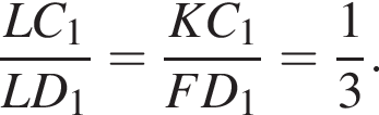  дробь: чис­ли­тель: LC_1, зна­ме­на­тель: LD_1 конец дроби = дробь: чис­ли­тель: KC_1, зна­ме­на­тель: FD_1 конец дроби = дробь: чис­ли­тель: 1, зна­ме­на­тель: 3 конец дроби . 