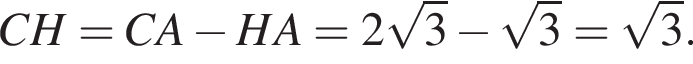 CH=CA минус HA=2 ко­рень из: на­ча­ло ар­гу­мен­та: 3 конец ар­гу­мен­та минус ко­рень из: на­ча­ло ар­гу­мен­та: 3 конец ар­гу­мен­та = ко­рень из: на­ча­ло ар­гу­мен­та: 3 конец ар­гу­мен­та .