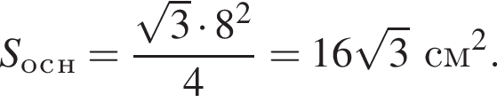 S_о_с_н= дробь: чис­ли­тель: ко­рень из: на­ча­ло ар­гу­мен­та: 3 конец ар­гу­мен­та умно­жить на 8 в квад­ра­те , зна­ме­на­тель: 4 конец дроби =16 ко­рень из: на­ча­ло ар­гу­мен­та: 3 конец ар­гу­мен­та см в квад­ра­те . 