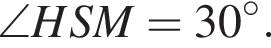 \angle HSM=30 гра­ду­сов .