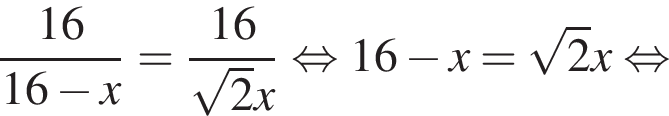  дробь: чис­ли­тель: 16, зна­ме­на­тель: 16 минус x конец дроби = дробь: чис­ли­тель: 16, зна­ме­на­тель: ко­рень из: на­ча­ло ар­гу­мен­та: 2 конец ар­гу­мен­та x конец дроби рав­но­силь­но 16 минус x= ко­рень из: на­ча­ло ар­гу­мен­та: 2 конец ар­гу­мен­та x рав­но­силь­но 