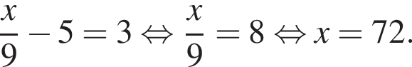  дробь: чис­ли­тель: x, зна­ме­на­тель: 9 конец дроби минус 5=3 рав­но­силь­но дробь: чис­ли­тель: x, зна­ме­на­тель: 9 конец дроби =8 рав­но­силь­но x=72. 