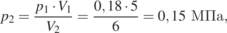 p_2 = дробь: чис­ли­тель: p_1 умно­жить на V_1, зна­ме­на­тель: V_2 конец дроби = дробь: чис­ли­тель: 0,18 умно­жить на 5, зна­ме­на­тель: 6 конец дроби = 0,15МПа, 