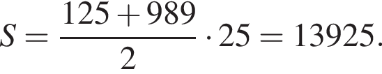 S= дробь: чис­ли­тель: 125 плюс 989, зна­ме­на­тель: 2 конец дроби умно­жить на 25=13925. 