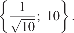  левая фи­гур­ная скоб­ка дробь: чис­ли­тель: 1, зна­ме­на­тель: ко­рень из: на­ча­ло ар­гу­мен­та: 10 конец ар­гу­мен­та конец дроби ;10 пра­вая фи­гур­ная скоб­ка . 