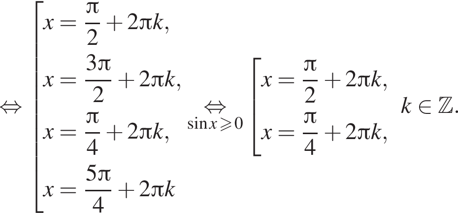  рав­но­силь­но со­во­куп­ность вы­ра­же­ний x= дробь: чис­ли­тель: Пи , зна­ме­на­тель: 2 конец дроби плюс 2 Пи k,x= дробь: чис­ли­тель: 3 Пи , зна­ме­на­тель: 2 конец дроби плюс 2 Пи k, x= дробь: чис­ли­тель: Пи , зна­ме­на­тель: 4 конец дроби плюс 2 Пи k, x= дробь: чис­ли­тель: 5 Пи , зна­ме­на­тель: 4 конец дроби плюс 2 Пи k конец со­во­куп­но­сти . \underset синус x боль­ше или равно 0\mathop рав­но­силь­но со­во­куп­ность вы­ра­же­ний x= дробь: чис­ли­тель: Пи , зна­ме­на­тель: 2 конец дроби плюс 2 Пи k,x= дробь: чис­ли­тель: Пи , зна­ме­на­тель: 4 конец дроби плюс 2 Пи k, конец со­во­куп­но­сти . k при­над­ле­жит Z . 