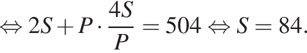  рав­но­силь­но 2S плюс P умно­жить на дробь: чис­ли­тель: 4S, зна­ме­на­тель: P конец дроби =504 рав­но­силь­но S=84. 