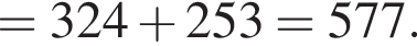 =324 плюс 253=577.