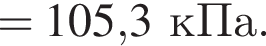= 105,3кПа.