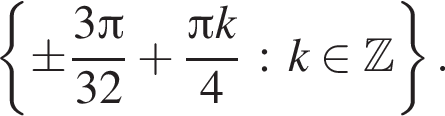  левая фи­гур­ная скоб­ка \pm дробь: чис­ли­тель: 3 Пи , зна­ме­на­тель: 32 конец дроби плюс дробь: чис­ли­тель: Пи k, зна­ме­на­тель: 4 конец дроби : k при­над­ле­жит Z пра­вая фи­гур­ная скоб­ка . 