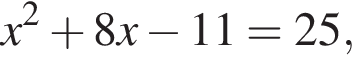 x в квад­ра­те плюс 8x минус 11=25,