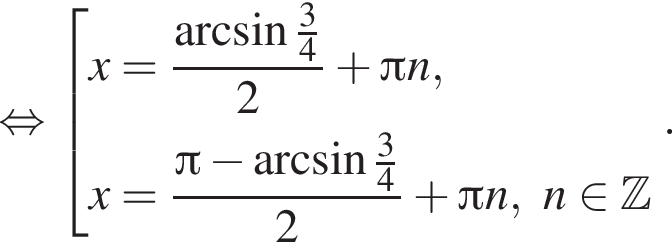  рав­но­силь­но со­во­куп­ность вы­ра­же­ний x= дробь: чис­ли­тель: арк­си­нус дробь: чис­ли­тель: 3, зна­ме­на­тель: 4 конец дроби , зна­ме­на­тель: 2 конец дроби плюс Пи n,x= дробь: чис­ли­тель: Пи минус арк­си­нус дробь: чис­ли­тель: 3, зна­ме­на­тель: 4 конец дроби , зна­ме­на­тель: 2 конец дроби плюс Пи n, n при­над­ле­жит Z конец со­во­куп­но­сти . . 