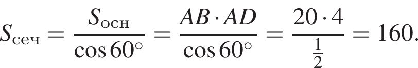 S_сеч= дробь: чис­ли­тель: S_осн, зна­ме­на­тель: ко­си­нус 60 гра­ду­сов конец дроби = дробь: чис­ли­тель: AB умно­жить на AD, зна­ме­на­тель: ко­си­нус 60 гра­ду­сов конец дроби = дробь: чис­ли­тель: 20 умно­жить на 4, зна­ме­на­тель: дробь: чис­ли­тель: 1, зна­ме­на­тель: 2 конец дроби конец дроби =160. 