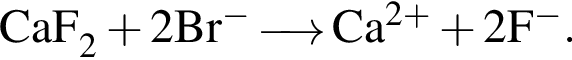 \ChemFormCaF_2 плюс 2Br в сте­пе­ни левая круг­лая скоб­ка минус пра­вая круг­лая скоб­ка \reactrarrow0pt0,5 cm Ca в сте­пе­ни левая круг­лая скоб­ка 2 плюс пра­вая круг­лая скоб­ка плюс 2F в сте­пе­ни левая круг­лая скоб­ка минус пра­вая круг­лая скоб­ка .