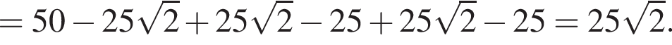 = 50 минус 25 ко­рень из 2 плюс 25 ко­рень из 2 минус 25 плюс 25 ко­рень из 2 минус 25 = 25 ко­рень из 2 .