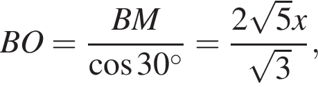  BO = дробь: чис­ли­тель: BM, зна­ме­на­тель: ко­си­нус 30 гра­ду­сов конец дроби = дробь: чис­ли­тель: 2 ко­рень из: на­ча­ло ар­гу­мен­та: 5 конец ар­гу­мен­та x, зна­ме­на­тель: ко­рень из: на­ча­ло ар­гу­мен­та: 3 конец ар­гу­мен­та конец дроби , 