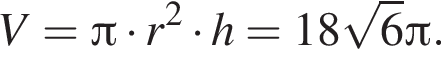V = Пи умно­жить на r в квад­ра­те умно­жить на h = 18 ко­рень из 6 Пи .