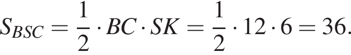 S_BSC = дробь: чис­ли­тель: 1, зна­ме­на­тель: 2 конец дроби умно­жить на BC умно­жить на SK = дробь: чис­ли­тель: 1, зна­ме­на­тель: 2 конец дроби умно­жить на 12 умно­жить на 6 = 36.