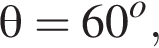 \theta = 60 в сте­пе­ни o ,