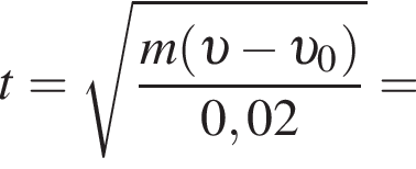 t= ко­рень из: на­ча­ло ар­гу­мен­та: дробь: чис­ли­тель: m левая круг­лая скоб­ка v минус v _0 пра­вая круг­лая скоб­ка , зна­ме­на­тель: 0,02 конец дроби конец ар­гу­мен­та = 