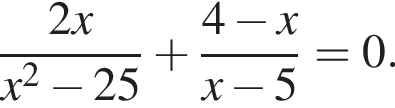  дробь: чис­ли­тель: 2x, зна­ме­на­тель: x в квад­ра­те минус 25 конец дроби плюс дробь: чис­ли­тель: 4 минус x, зна­ме­на­тель: x минус 5 конец дроби =0. 